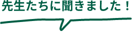 先生たちに聞きました!