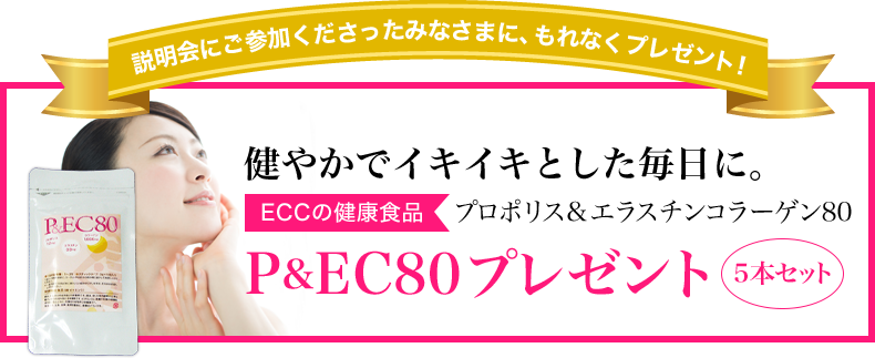 説明会にご参加くださったみなさまに、もれなくプレゼント！健やかでイキイキとした毎日に。ECCの健康食品　プロポリス＆エラスチンコラーゲン80　P＆EC80プレゼント！5本セット