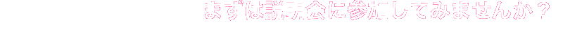 まずは説明会に参加してみませんか？