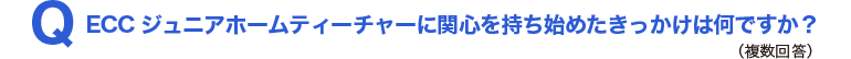 Q.ECCジュニアホームティーチャーに関心を持ち始めたきっかけは何ですか?