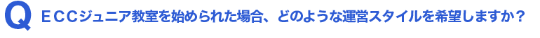 Q.ECCジュニア教室を始められた場合、どのような運営スタイルを希望しますか?