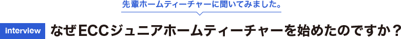 先輩ホームティーチャーに聞いてみました。[interview] なぜECCジュニアホームティーチャーを始めたのですか？