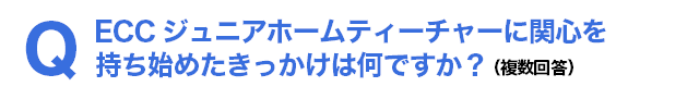 Q ECCジュニアホームティーチャーに関心を持ち始めたきっかけは何ですか？