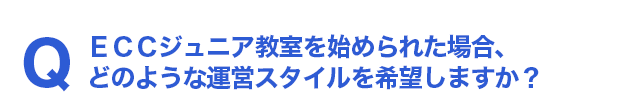 Q ECCジュニア教室を始められた場合、どのような運営スタイルを希望しますか？