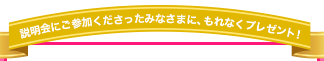 説明会にご参加くださったみなさまに、もれなくプレゼント!