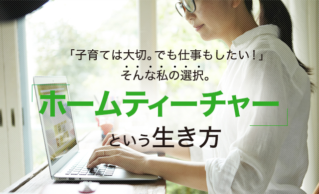 ｢子育ても大切。でも仕事もしたい！｣ そんな私の選択。ホームティーチャーという生き方