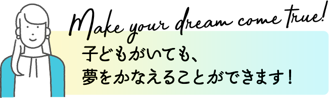 Make your dream come true!子どもがいても、夢をかなえることができます!