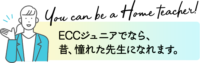 You can be a Home teacher!ECCジュニアでなら、昔、憧れた先生になれます。