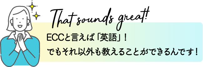 That sounds great!ECCと言えば「英語」!でもそれ以外も教えることができるんです!
