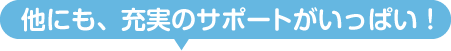 他にも、充実のサポートがいっぱい！