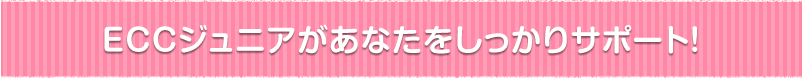 ECCジュニアがあなたをしっかりサポート！