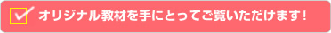 オリジナル教材を手にとってご覧いただけます！